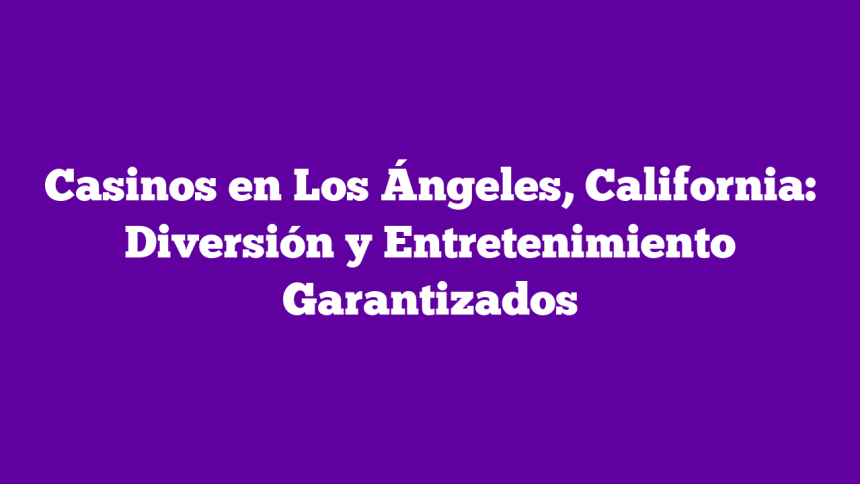 Casinos en Los Ángeles, California: Diversión y Entretenimiento Garantizados
