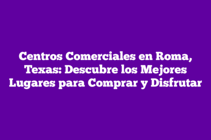 Centros Comerciales en Roma, Texas: Descubre los Mejores Lugares para Comprar y Disfrutar