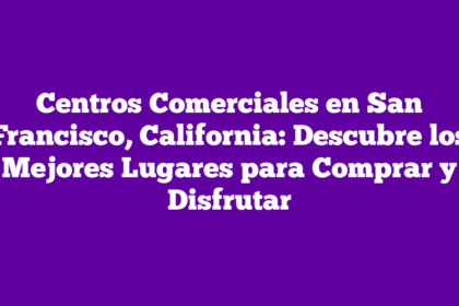 Centros Comerciales en San Francisco, California: Descubre los Mejores Lugares para Comprar y Disfrutar