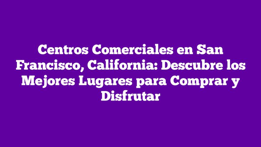 Imagen de Centros Comerciales en San Francisco, California: Descubre los Mejores Lugares para Comprar y Disfrutar Centros Comerciales en San Francisco, California: Descubre los Mejores Lugares para Comprar y Disfrutar