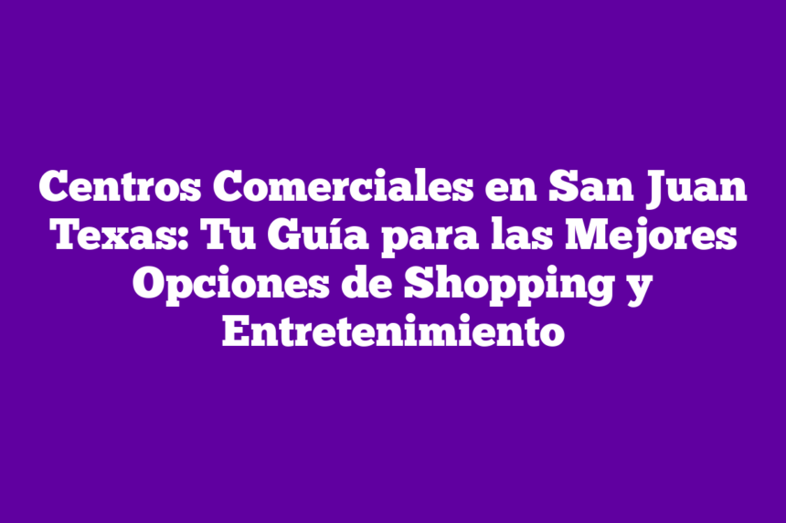Centros Comerciales en San Juan Texas: Tu Guía para las Mejores Opciones de Shopping y Entretenimiento