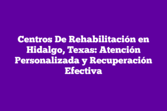 Centros De Rehabilitación en Hidalgo, Texas: Atención Personalizada y Recuperación Efectiva
