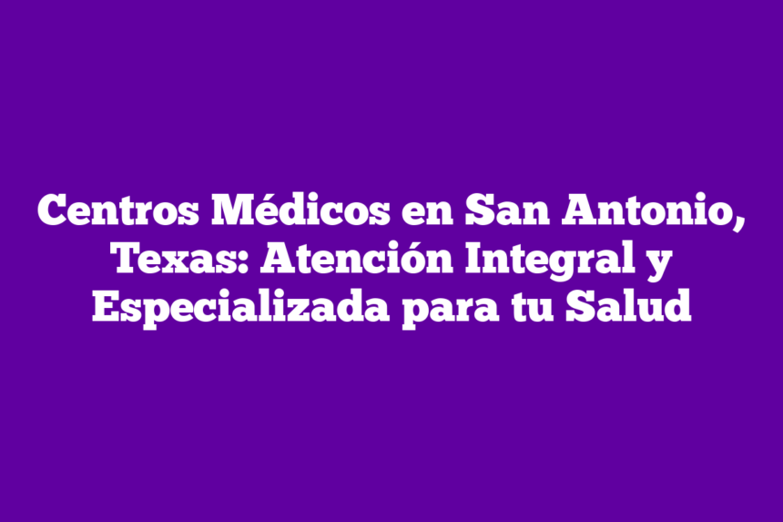 Imagen de Centros Médicos en San Antonio, Texas: Atención Integral y Especializada para tu Salud Centros Médicos en San Antonio, Texas: Atención Integral y Especializada para tu Salud