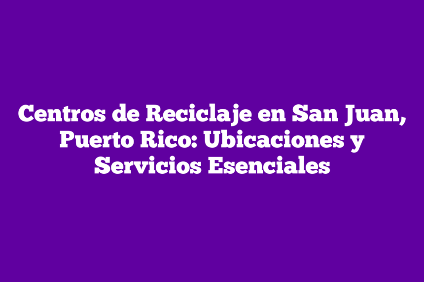 Centros de Reciclaje en San Juan, Puerto Rico: Ubicaciones y Servicios Esenciales