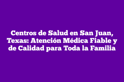 Centros de Salud en San Juan, Texas: Atención Médica Fiable y de Calidad para Toda la Familia