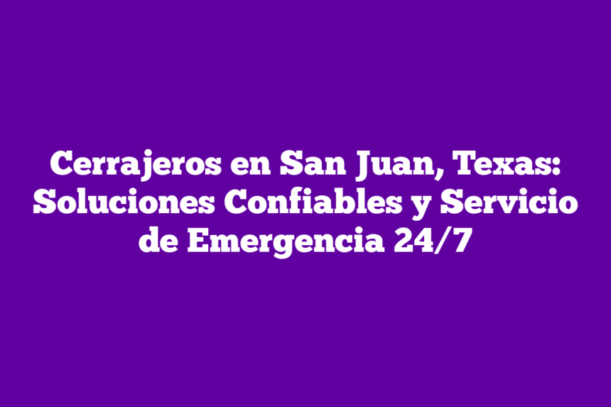 Cerrajeros en San Juan, Texas: Soluciones Confiables y Servicio de Emergencia 24/7
