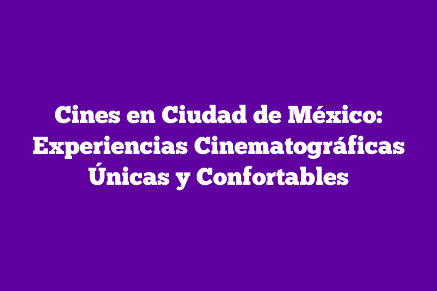 Cines en Ciudad de México: Experiencias Cinematográficas Únicas y Confortables