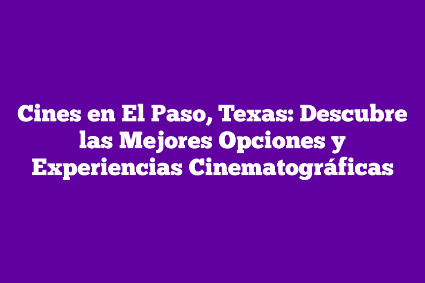 Cines en El Paso, Texas: Descubre las Mejores Opciones y Experiencias Cinematográficas