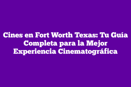 Cines en Fort Worth Texas: Tu Guía Completa para la Mejor Experiencia Cinematográfica