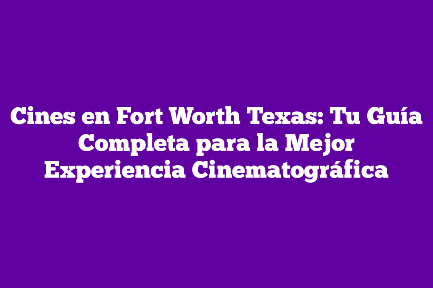 Cines en Fort Worth Texas: Tu Guía Completa para la Mejor Experiencia Cinematográfica