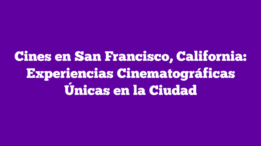 Cines en San Francisco, California: Experiencias Cinematográficas Únicas en la Ciudad