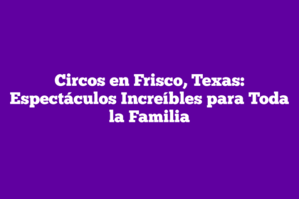 Circos en Frisco, Texas: Espectáculos Increíbles para Toda la Familia