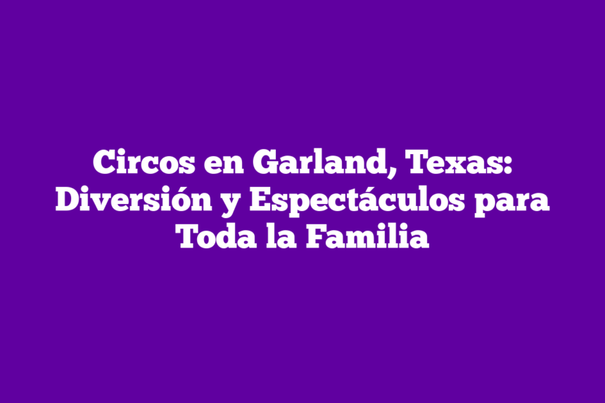 Circos en Garland, Texas: Diversión y Espectáculos para Toda la Familia