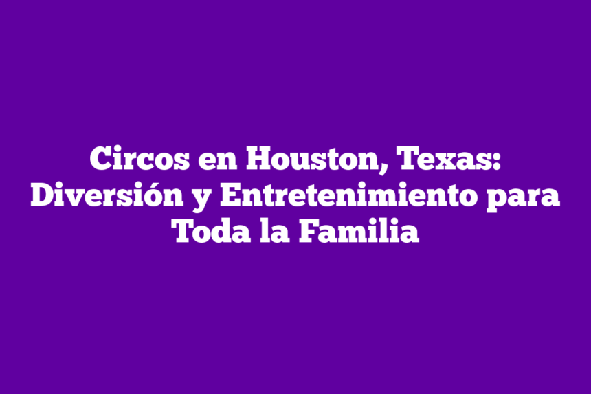 Circos en Houston, Texas: Diversión y Entretenimiento para Toda la Familia
