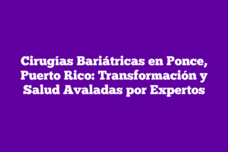 Cirugías Bariátricas en Ponce, Puerto Rico: Transformación y Salud Avaladas por Expertos