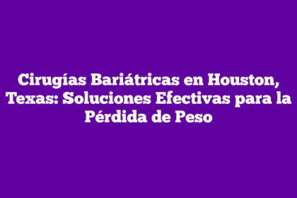 Cirugías Bariátricas en Houston, Texas: Soluciones Efectivas para la Pérdida de Peso