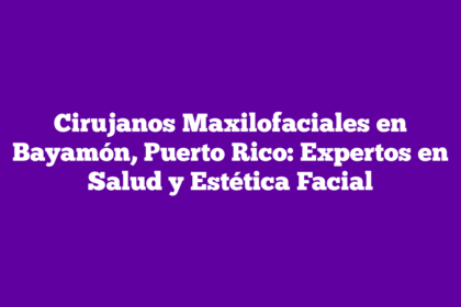 Cirujanos Maxilofaciales en Bayamón, Puerto Rico: Expertos en Salud y Estética Facial