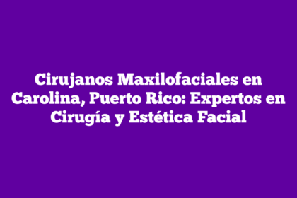 Cirujanos Maxilofaciales en Carolina, Puerto Rico: Expertos en Cirugía y Estética Facial