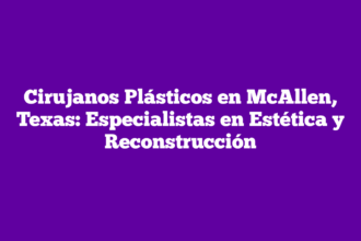 Cirujanos Plásticos en McAllen, Texas: Especialistas en Estética y Reconstrucción