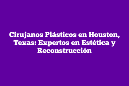 Cirujanos Plásticos en Houston, Texas: Expertos en Estética y Reconstrucción
