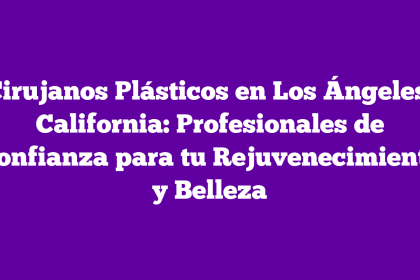 Cirujanos Plásticos en Los Ángeles, California: Profesionales de Confianza para tu Rejuvenecimiento y Belleza