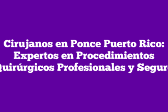 Cirujanos en Ponce Puerto Rico: Expertos en Procedimientos Quirúrgicos Profesionales y Seguro
