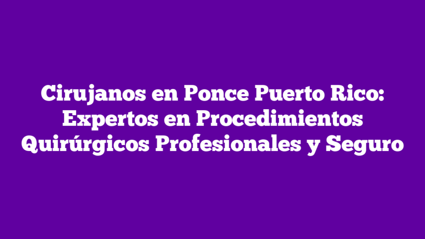 Cirujanos en Ponce Puerto Rico: Expertos en Procedimientos Quirúrgicos Profesionales y Seguro