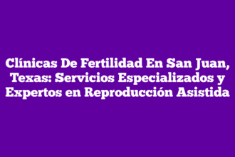 Clínicas De Fertilidad En San Juan, Texas: Servicios Especializados y Expertos en Reproducción Asistida