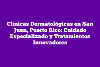 Clínicas Dermatológicas en San Juan, Puerto Rico: Cuidado Especializado y Tratamientos Innovadores