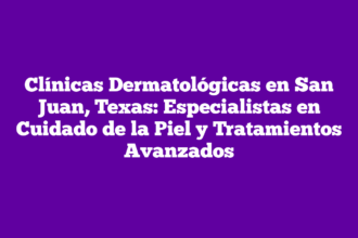 Clínicas Dermatológicas en San Juan, Texas: Especialistas en Cuidado de la Piel y Tratamientos Avanzados