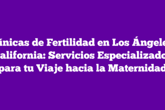 Clínicas de Fertilidad en Los Ángeles, California: Servicios Especializados para tu Viaje hacia la Maternidad