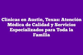 Clínicas en Austin, Texas: Atención Médica de Calidad y Servicios Especializados para Toda la Familia