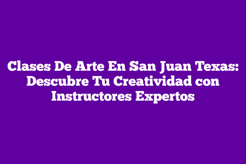 Clases De Arte En San Juan Texas: Descubre Tu Creatividad con Instructores Expertos