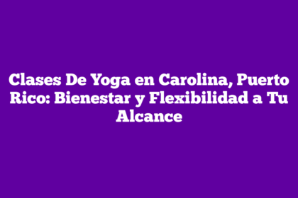 Clases De Yoga en Carolina, Puerto Rico: Bienestar y Flexibilidad a Tu Alcance