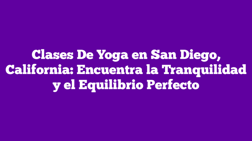 Imagen de Clases De Yoga en San Diego, California: Encuentra la Tranquilidad y el Equilibrio Perfecto Clases De Yoga en San Diego, California: Encuentra la Tranquilidad y el Equilibrio Perfecto