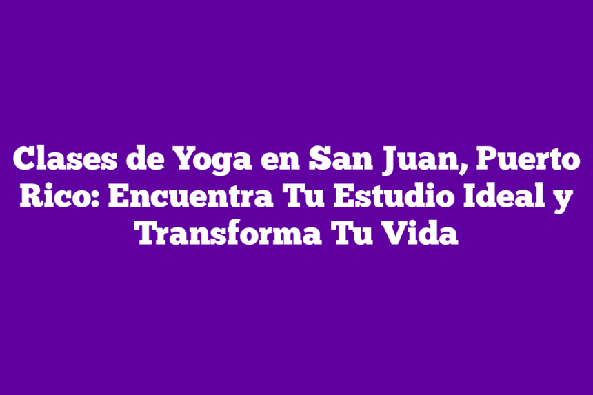 Clases de Yoga en San Juan, Puerto Rico: Encuentra Tu Estudio Ideal y Transforma Tu Vida