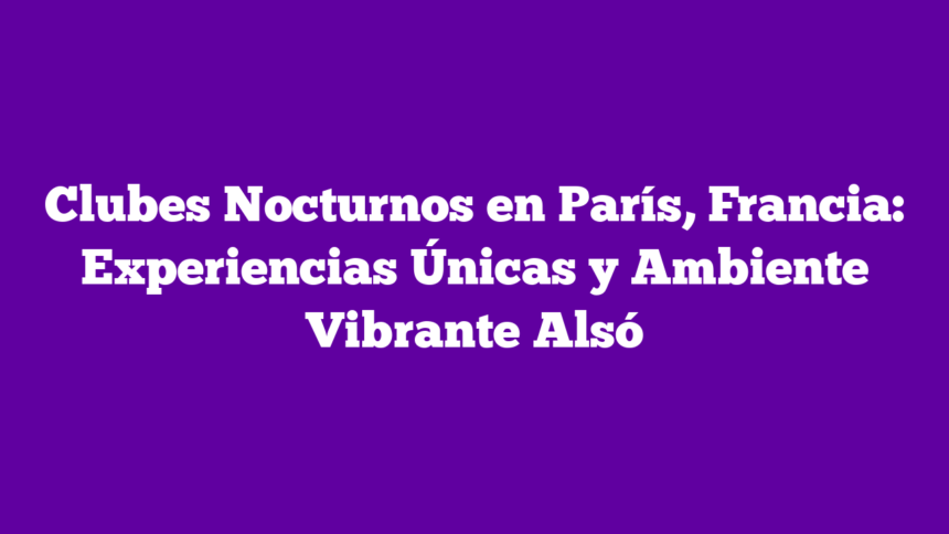 Clubes Nocturnos en París, Francia: Experiencias Únicas y Ambiente Vibrante Alsó