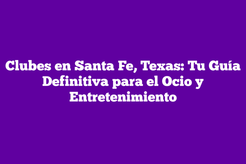 Clubes en Santa Fe, Texas: Tu Guía Definitiva para el Ocio y Entretenimiento