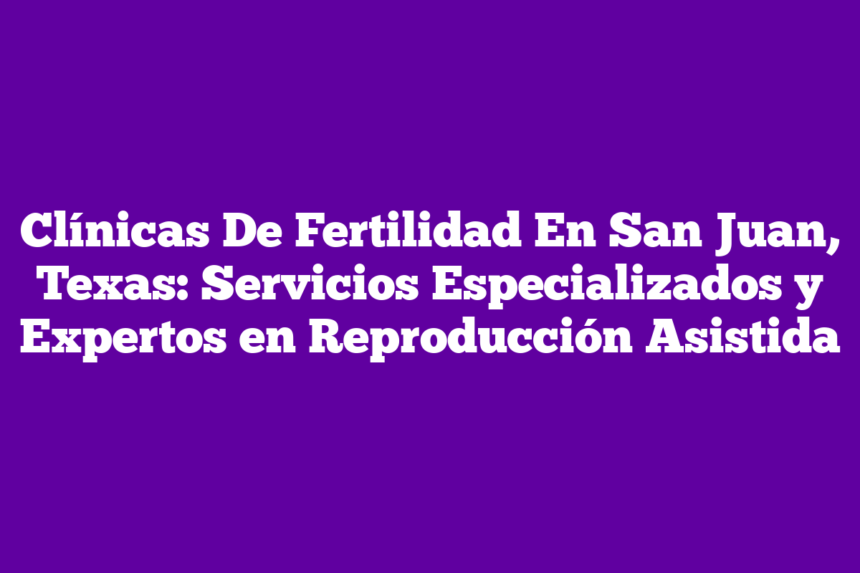 Imagen de Clínicas De Fertilidad En San Juan, Texas: Servicios Especializados y Expertos en Reproducción Asistida Clínicas De Fertilidad En San Juan, Texas: Servicios Especializados y Expertos en Reproducción Asistida