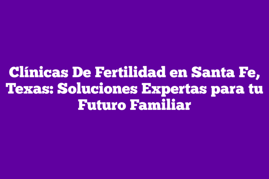 Imagen de Clínicas De Fertilidad en Santa Fe, Texas: Soluciones Expertas para tu Futuro Familiar Clínicas De Fertilidad en Santa Fe, Texas: Soluciones Expertas para tu Futuro Familiar