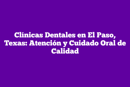 Clínicas Dentales en El Paso, Texas: Atención y Cuidado Oral de Calidad