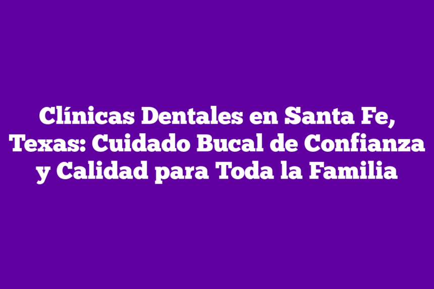 Imagen de Clínicas Dentales en Santa Fe, Texas: Cuidado Bucal de Confianza y Calidad para Toda la Familia Clínicas Dentales en Santa Fe, Texas: Cuidado Bucal de Confianza y Calidad para Toda la Familia