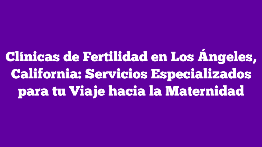 Imagen de Clínicas de Fertilidad en Los Ángeles, California: Servicios Especializados para tu Viaje hacia la Maternidad Clínicas de Fertilidad en Los Ángeles, California: Servicios Especializados para tu Viaje hacia la Maternidad