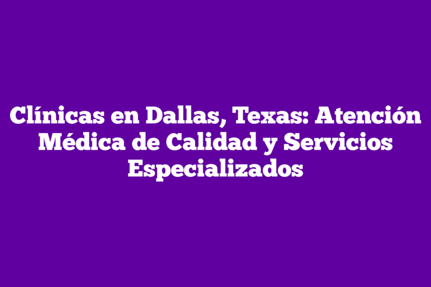 Clínicas en Dallas, Texas: Atención Médica de Calidad y Servicios Especializados