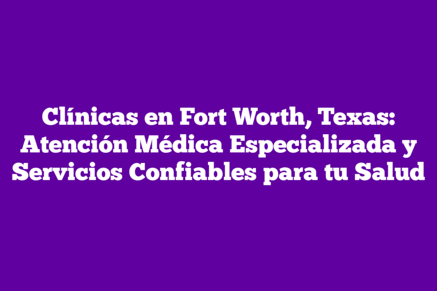 Imagen de Clínicas en Fort Worth, Texas: Atención Médica Especializada y Servicios Confiables para tu Salud Clínicas en Fort Worth, Texas: Atención Médica Especializada y Servicios Confiables para tu Salud