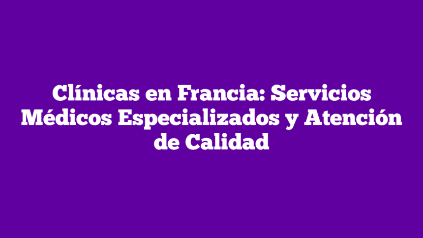 Clínicas en Francia: Servicios Médicos Especializados y Atención de Calidad