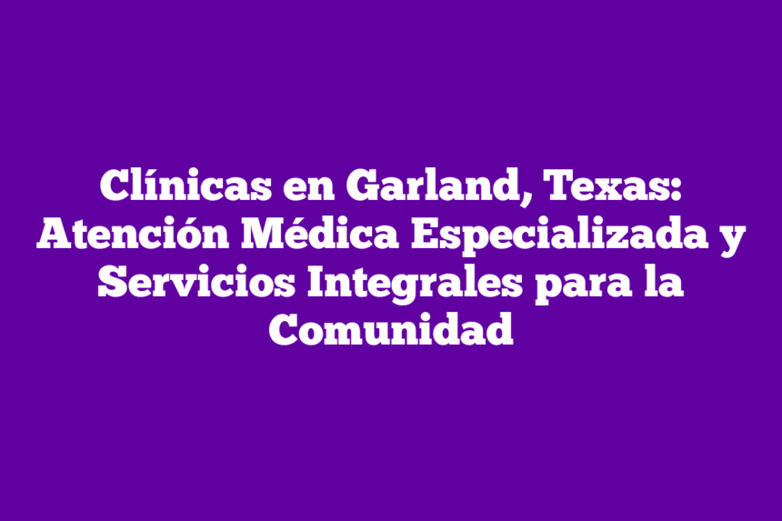 Imagen de Clínicas en Garland, Texas: Atención Médica Especializada y Servicios Integrales para la Comunidad Clínicas en Garland, Texas: Atención Médica Especializada y Servicios Integrales para la Comunidad