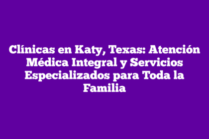 Clínicas en Katy, Texas: Atención Médica Integral y Servicios Especializados para Toda la Familia