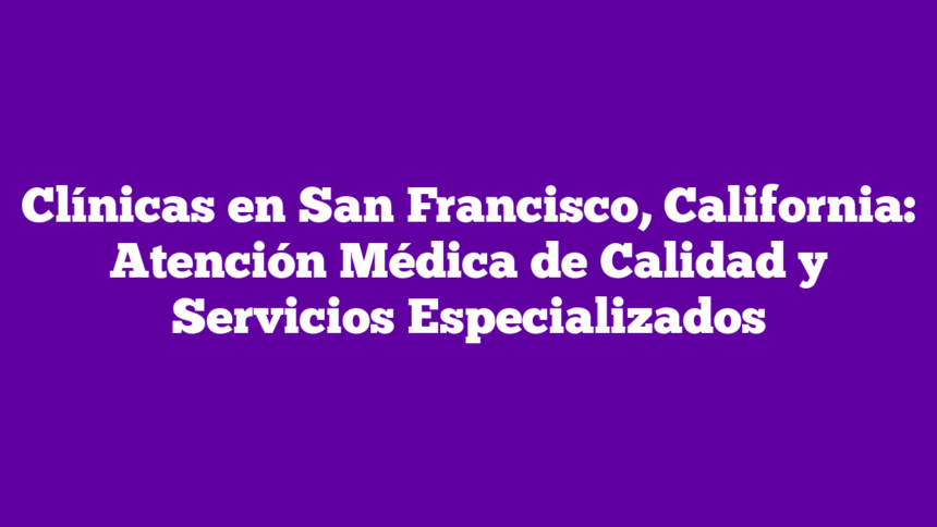 Clínicas en San Francisco, California: Atención Médica de Calidad y Servicios Especializados
