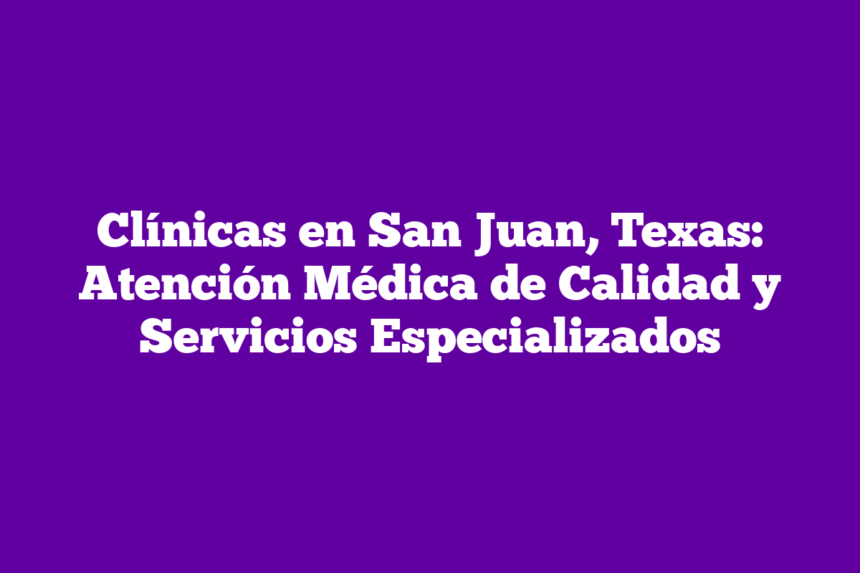 Clínicas en San Juan, Texas: Atención Médica de Calidad y Servicios Especializados